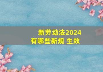 新劳动法2024有哪些新规 生效